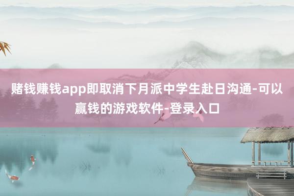 赌钱赚钱app即取消下月派中学生赴日沟通-可以赢钱的游戏软件-登录入口