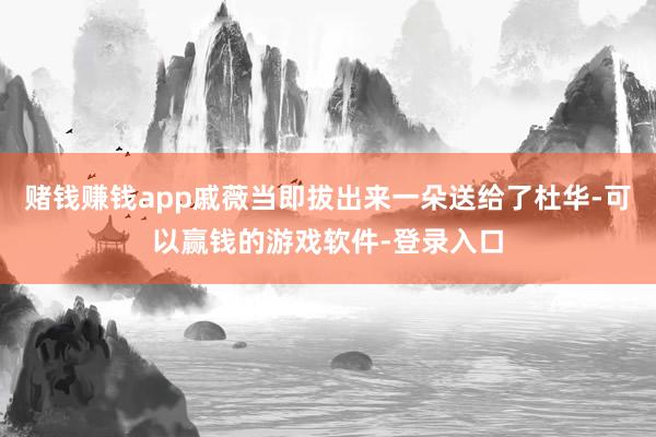 赌钱赚钱app戚薇当即拔出来一朵送给了杜华-可以赢钱的游戏软件-登录入口