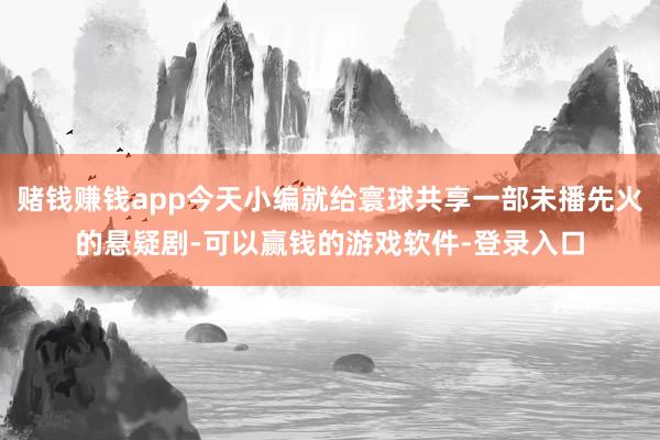 赌钱赚钱app今天小编就给寰球共享一部未播先火的悬疑剧-可以赢钱的游戏软件-登录入口