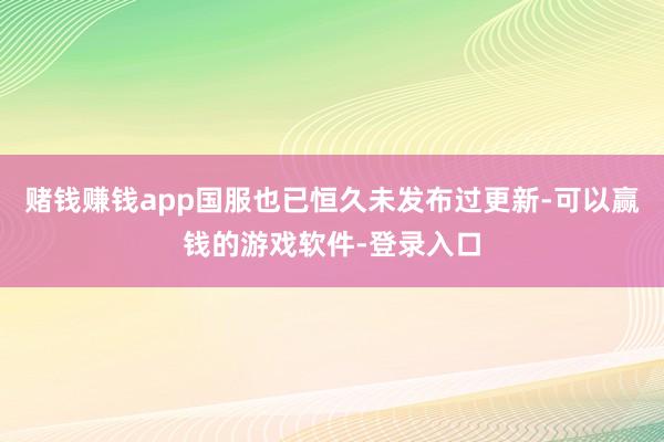 赌钱赚钱app国服也已恒久未发布过更新-可以赢钱的游戏软件-登录入口