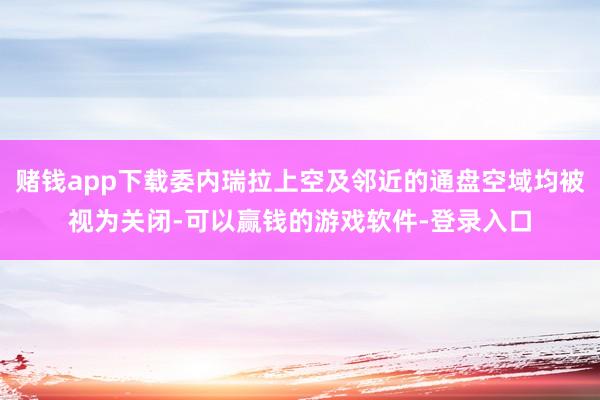 赌钱app下载委内瑞拉上空及邻近的通盘空域均被视为关闭-可以赢钱的游戏软件-登录入口