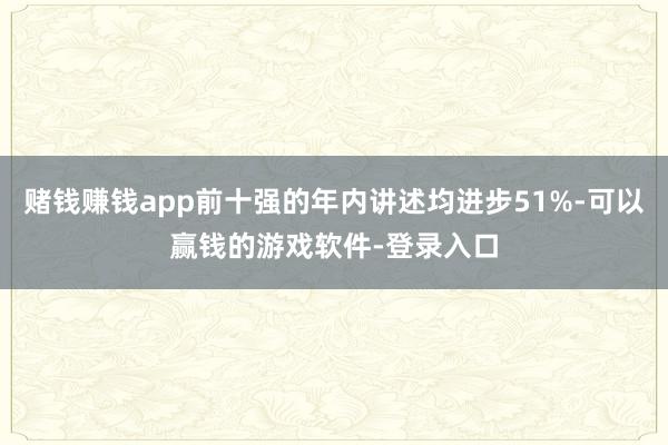 赌钱赚钱app前十强的年内讲述均进步51%-可以赢钱的游戏软件-登录入口