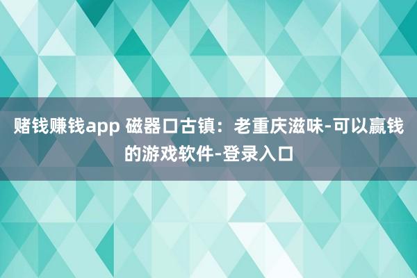 赌钱赚钱app 磁器口古镇:老重庆滋味-可以赢钱的游戏软件-登录入口