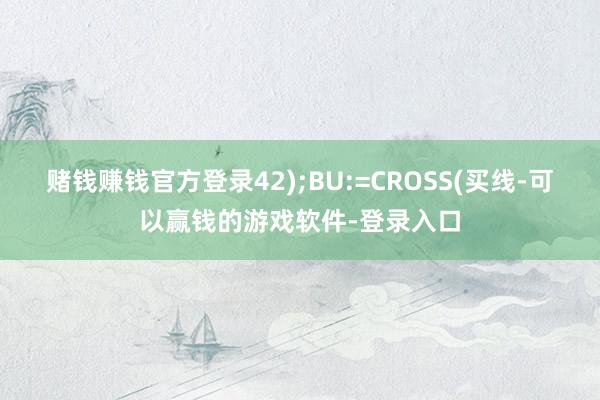赌钱赚钱官方登录42);BU:=CROSS(买线-可以赢钱的游戏软件-登录入口