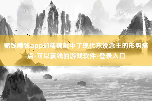 赌钱赚钱app却精确戳中了现代东说念主的形势痛点-可以赢钱的游戏软件-登录入口
