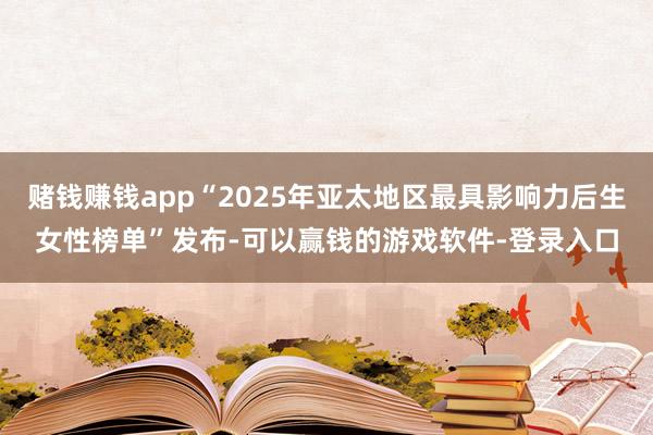 赌钱赚钱app“2025年亚太地区最具影响力后生女性榜单”发布-可以赢钱的游戏软件-登录入口