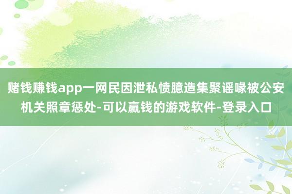 赌钱赚钱app一网民因泄私愤臆造集聚谣喙被公安机关照章惩处-可以赢钱的游戏软件-登录入口