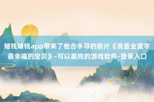 赌钱赚钱app带来了他合手导的新片《我是全寰宇最幸福的宝贝》-可以赢钱的游戏软件-登录入口