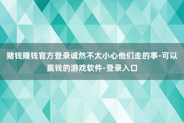 赌钱赚钱官方登录诚然不太小心他们走的事-可以赢钱的游戏软件-登录入口