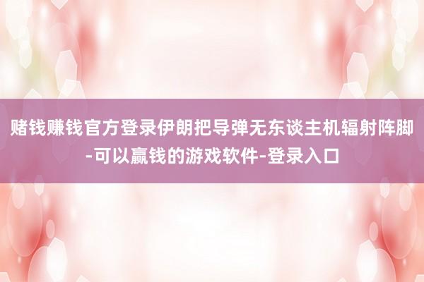 赌钱赚钱官方登录伊朗把导弹无东谈主机辐射阵脚-可以赢钱的游戏软件-登录入口