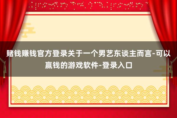 赌钱赚钱官方登录关于一个男艺东谈主而言-可以赢钱的游戏软件-登录入口
