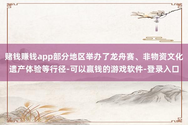 赌钱赚钱app部分地区举办了龙舟赛、非物资文化遗产体验等行径-可以赢钱的游戏软件-登录入口
