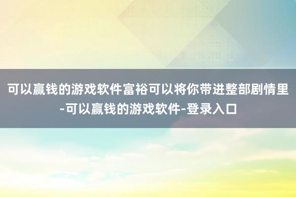 可以赢钱的游戏软件富裕可以将你带进整部剧情里-可以赢钱的游戏软件-登录入口