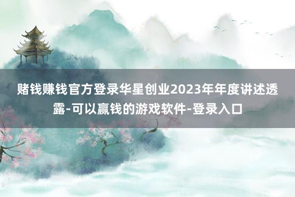 赌钱赚钱官方登录 华星创业2023年年度讲述透露-可以赢钱的游戏软件-登录入口