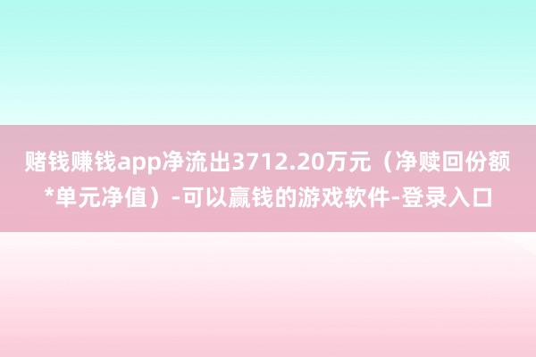 赌钱赚钱app净流出3712.20万元（净赎回份额*单元净值）-可以赢钱的游戏软件-登录入口