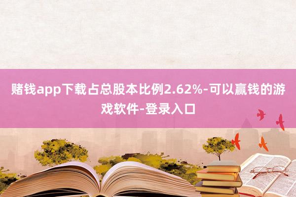 赌钱app下载占总股本比例2.62%-可以赢钱的游戏软件-登录入口