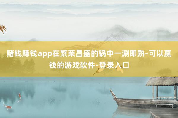 赌钱赚钱app在繁荣昌盛的锅中一涮即熟-可以赢钱的游戏软件-登录入口