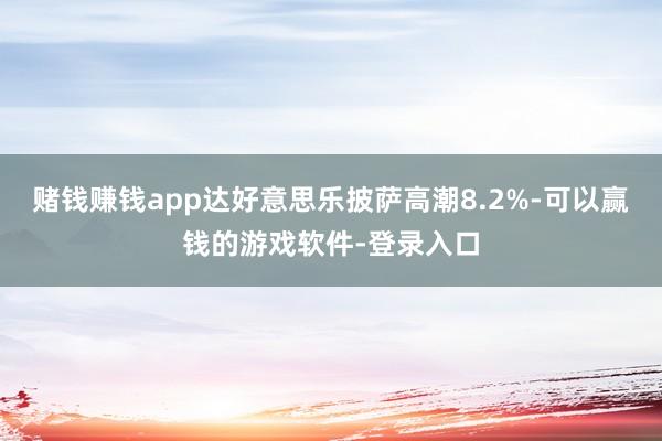 赌钱赚钱app达好意思乐披萨高潮8.2%-可以赢钱的游戏软件-登录入口