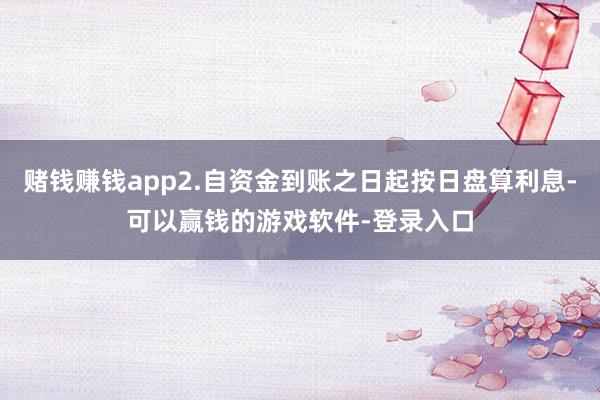 赌钱赚钱app2.自资金到账之日起按日盘算利息-可以赢钱的游戏软件-登录入口