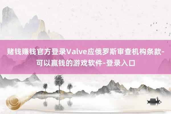 赌钱赚钱官方登录Valve应俄罗斯审查机构条款-可以赢钱的游戏软件-登录入口