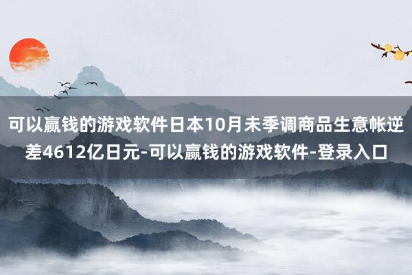 可以赢钱的游戏软件日本10月未季调商品生意帐逆差4612亿日元-可以赢钱的游戏软件-登录入口
