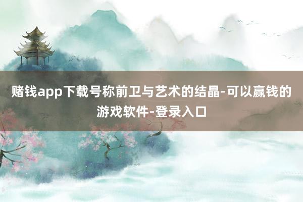 赌钱app下载号称前卫与艺术的结晶-可以赢钱的游戏软件-登录入口