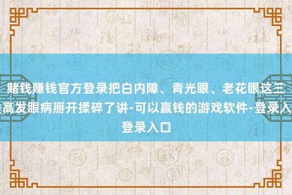赌钱赚钱官方登录把白内障、青光眼、老花眼这三类高发眼病掰开揉碎了讲-可以赢钱的游戏软件-登录入口