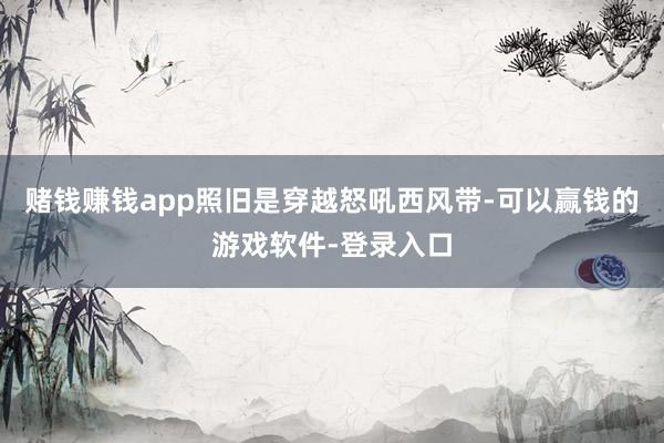 赌钱赚钱app照旧是穿越怒吼西风带-可以赢钱的游戏软件-登录入口
