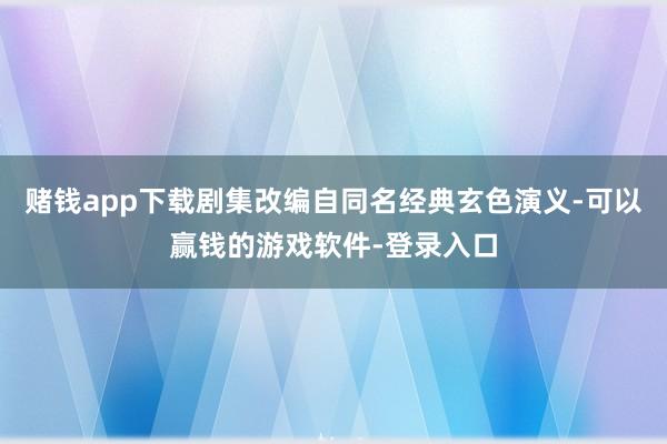 赌钱app下载剧集改编自同名经典玄色演义-可以赢钱的游戏软件-登录入口