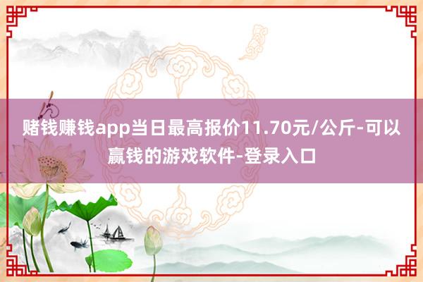 赌钱赚钱app当日最高报价11.70元/公斤-可以赢钱的游戏软件-登录入口