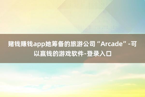 赌钱赚钱app她筹备的旅游公司“Arcade”-可以赢钱的游戏软件-登录入口