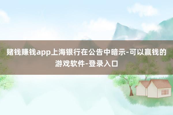 赌钱赚钱app上海银行在公告中暗示-可以赢钱的游戏软件-登录入口