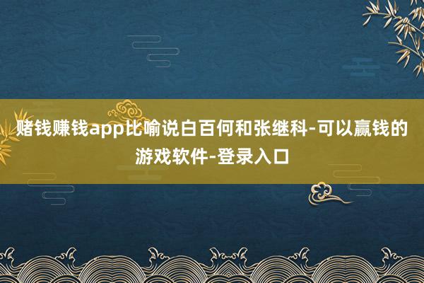 赌钱赚钱app比喻说白百何和张继科-可以赢钱的游戏软件-登录入口