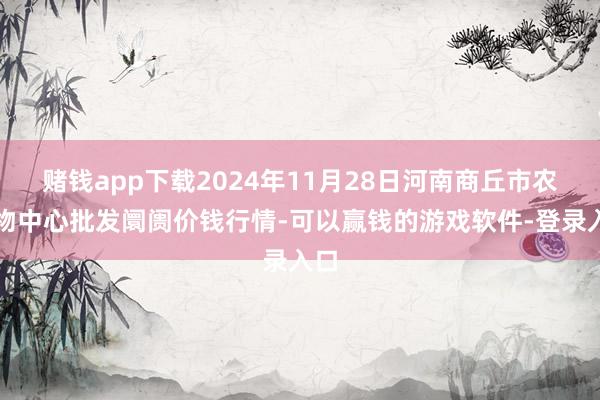 赌钱app下载2024年11月28日河南商丘市农产物中心批发阛阓价钱行情-可以赢钱的游戏软件-登录入口