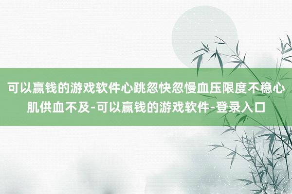 可以赢钱的游戏软件心跳忽快忽慢血压限度不稳心肌供血不及-可以赢钱的游戏软件-登录入口