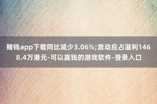 赌钱app下载同比减少3.06%;激动应占溢利1468.4万港元-可以赢钱的游戏软件-登录入口