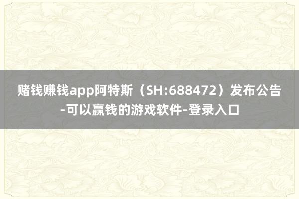 赌钱赚钱app阿特斯（SH:688472）发布公告-可以赢钱的游戏软件-登录入口