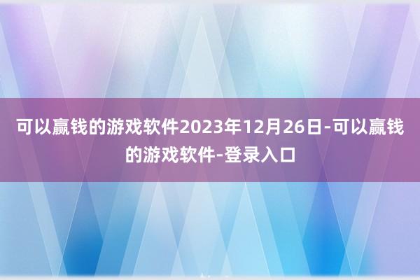 可以赢钱的游戏软件2023年12月26日-可以赢钱的游戏软件-登录入口
