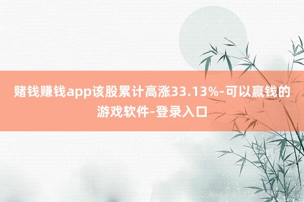 赌钱赚钱app该股累计高涨33.13%-可以赢钱的游戏软件-登录入口