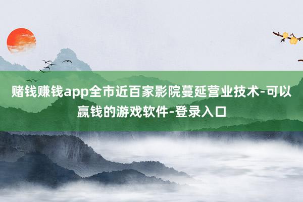 赌钱赚钱app全市近百家影院蔓延营业技术-可以赢钱的游戏软件-登录入口
