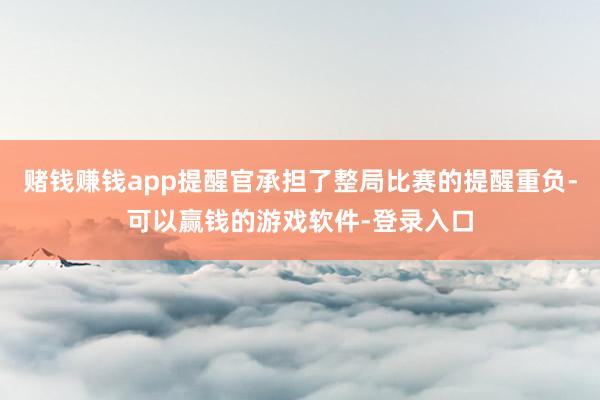 赌钱赚钱app提醒官承担了整局比赛的提醒重负-可以赢钱的游戏软件-登录入口