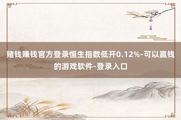 赌钱赚钱官方登录恒生指数低开0.12%-可以赢钱的游戏软件-登录入口