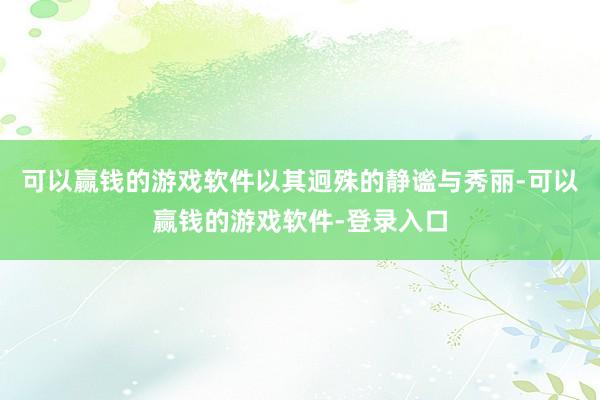 可以赢钱的游戏软件以其迥殊的静谧与秀丽-可以赢钱的游戏软件-登录入口