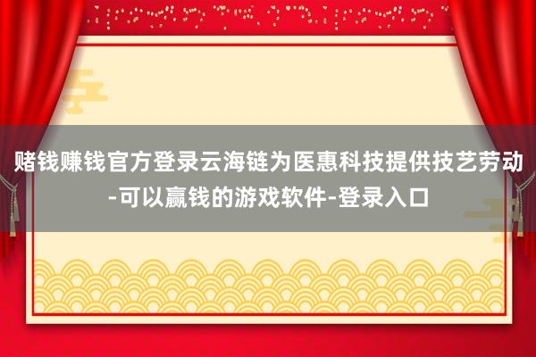 赌钱赚钱官方登录云海链为医惠科技提供技艺劳动-可以赢钱的游戏软件-登录入口