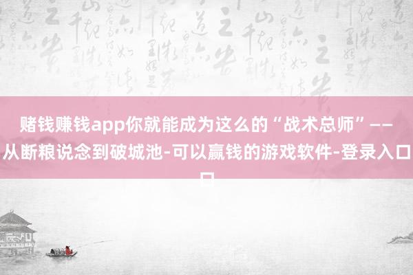 赌钱赚钱app你就能成为这么的“战术总师”——从断粮说念到破城池-可以赢钱的游戏软件-登录入口