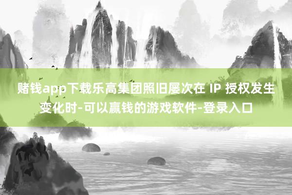 赌钱app下载乐高集团照旧屡次在 IP 授权发生变化时-可以赢钱的游戏软件-登录入口