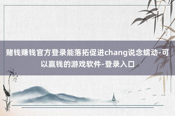 赌钱赚钱官方登录能落拓促进chang说念蠕动-可以赢钱的游戏软件-登录入口