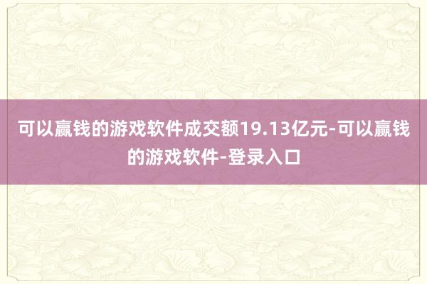 可以赢钱的游戏软件成交额19.13亿元-可以赢钱的游戏软件-登录入口