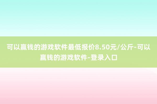 可以赢钱的游戏软件最低报价8.50元/公斤-可以赢钱的游戏软件-登录入口
