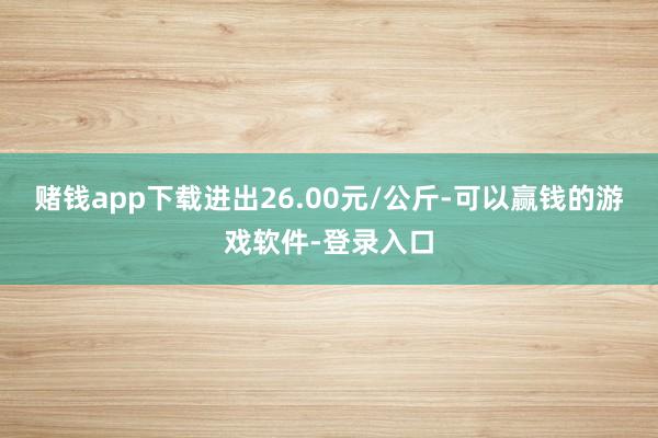 赌钱app下载进出26.00元/公斤-可以赢钱的游戏软件-登录入口